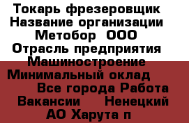 Токарь-фрезеровщик › Название организации ­ Метобор, ООО › Отрасль предприятия ­ Машиностроение › Минимальный оклад ­ 45 000 - Все города Работа » Вакансии   . Ненецкий АО,Харута п.